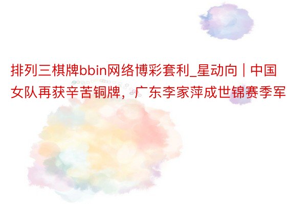 排列三棋牌bbin网络博彩套利_星动向 | 中国女队再获辛苦铜牌，广东李家萍成世锦赛季军