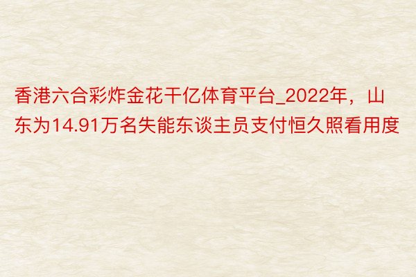 香港六合彩炸金花干亿体育平台_2022年，山东为14.91万名失能东谈主员支付恒久照看用度