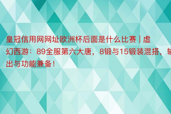 皇冠信用网网址欧洲杯后面是什么比赛 | 虚幻西游：89全服第六大唐，8锻与15锻装混搭，输出与功能兼备！