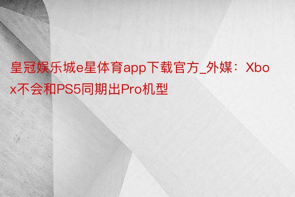 皇冠娱乐城e星体育app下载官方_外媒：Xbox不会和PS5同期出Pro机型