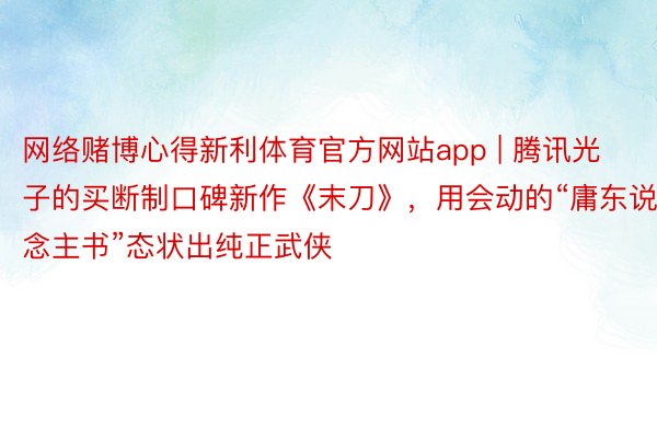 网络赌博心得新利体育官方网站app | 腾讯光子的买断制口碑新作《末刀》，用会动的“庸东说念主书”态状出纯正武侠