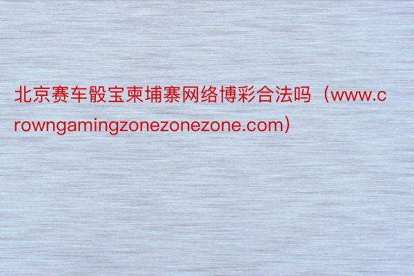 北京赛车骰宝柬埔寨网络博彩合法吗（www.crowngamingzonezonezone.com）