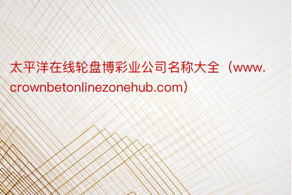 太平洋在线轮盘博彩业公司名称大全（www.crownbetonlinezonehub.com）