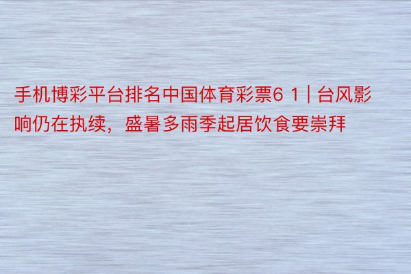 手机博彩平台排名中国体育彩票6 1 | 台风影响仍在执续，盛暑多雨季起居饮食要崇拜