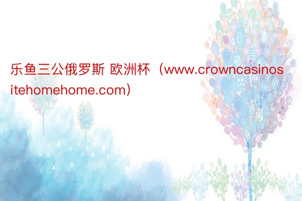 乐鱼三公俄罗斯 欧洲杯（www.crowncasinositehomehome.com）