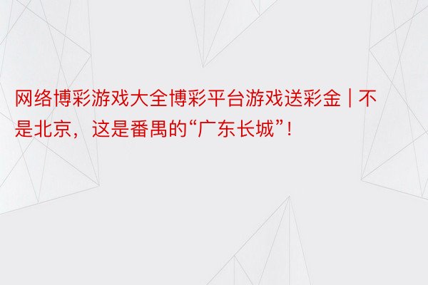 网络博彩游戏大全博彩平台游戏送彩金 | 不是北京，这是番禺的“广东长城”！