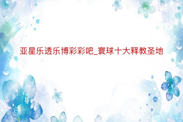 亚星乐透乐博彩彩吧_寰球十大释教圣地