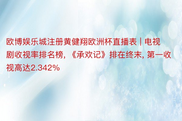 欧博娱乐城注册黄健翔欧洲杯直播表 | 电视剧收视率排名榜， 《承欢记》排在终末， 第一收视高达2.342%