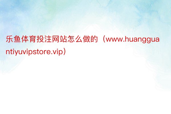 乐鱼体育投注网站怎么做的（www.huangguantiyuvipstore.vip）