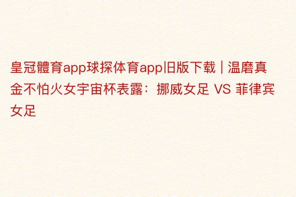 皇冠體育app球探体育app旧版下载 | 温磨真金不怕火女宇宙杯表露：挪威女足 VS 菲律宾女足