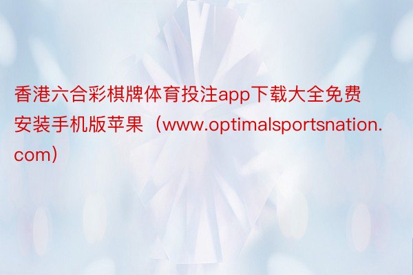 香港六合彩棋牌体育投注app下载大全免费安装手机版苹果（www.optimalsportsnation.com）