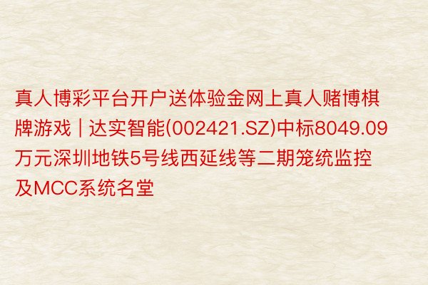 真人博彩平台开户送体验金网上真人赌博棋牌游戏 | 达实智能(002421.SZ)中标8049.09万元深圳地铁5号线西延线等二期笼统监控及MCC系统名堂