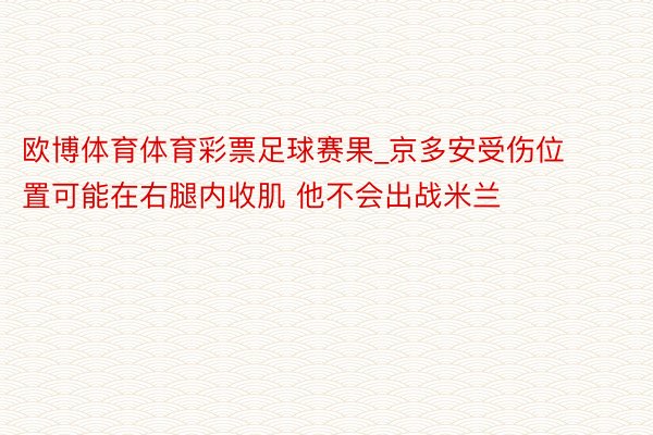 欧博体育体育彩票足球赛果_京多安受伤位置可能在右腿内收肌 他不会出战米兰