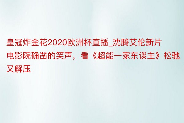 皇冠炸金花2020欧洲杯直播_沈腾艾伦新片电影院确凿的笑声，看《超能一家东谈主》松驰又解压