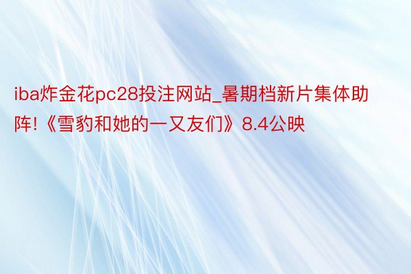 iba炸金花pc28投注网站_暑期档新片集体助阵!《雪豹和她的一又友们》8.4公映