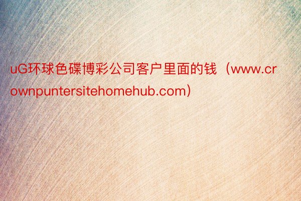 uG环球色碟博彩公司客户里面的钱（www.crownpuntersitehomehub.com）