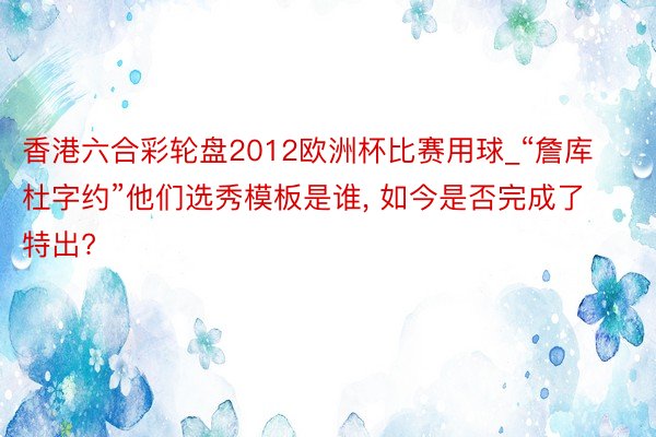 香港六合彩轮盘2012欧洲杯比赛用球_“詹库杜字约”他们选秀模板是谁， 如今是否完成了特出?