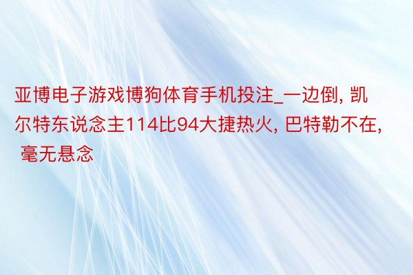 亚博电子游戏博狗体育手机投注_一边倒, 凯尔特东说念主114比94大捷热火, 巴特勒不在, 毫无悬念