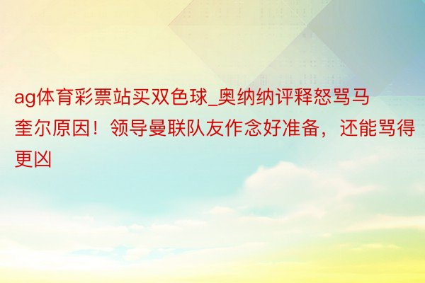 ag体育彩票站买双色球_奥纳纳评释怒骂马奎尔原因！领导曼联队友作念好准备，还能骂得更凶