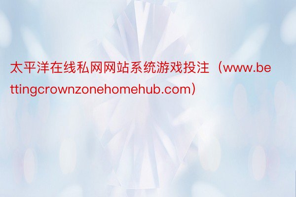 太平洋在线私网网站系统游戏投注（www.bettingcrownzonehomehub.com）