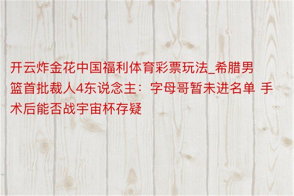 开云炸金花中国福利体育彩票玩法_希腊男篮首批裁人4东说念主：字母哥暂未进名单 手术后能否战宇宙杯存疑