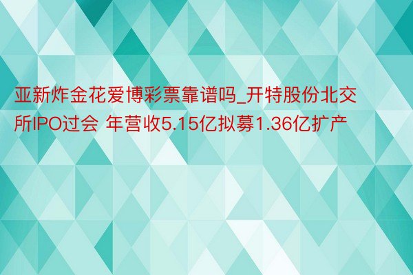 亚新炸金花爱博彩票靠谱吗_开特股份北交所IPO过会 年营收5.15亿拟募1.36亿扩产