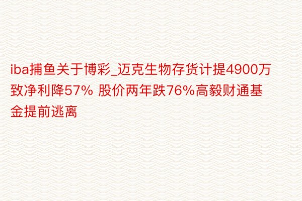 iba捕鱼关于博彩_迈克生物存货计提4900万致净利降57% 股价两年跌76%高毅财通基金提前逃离