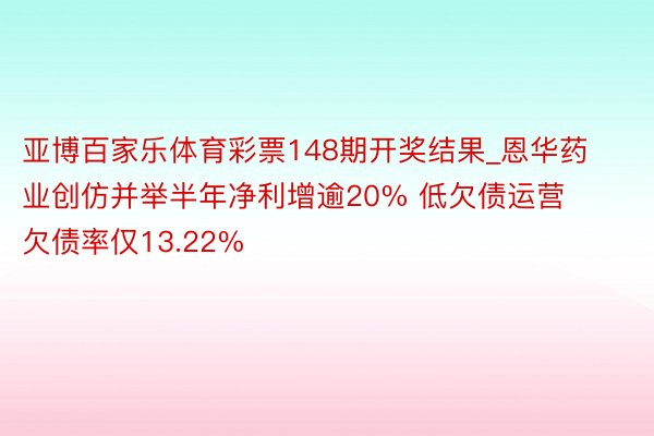 亚博百家乐体育彩票148期开奖结果_恩华药业创仿并举半年净利增逾20% 低欠债运营欠债率仅13.22%