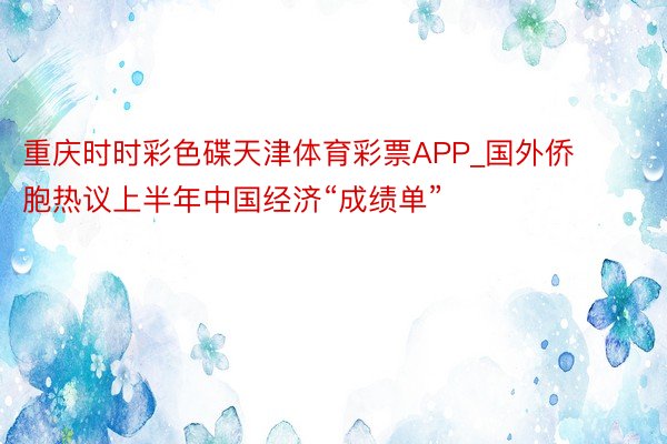 重庆时时彩色碟天津体育彩票APP_国外侨胞热议上半年中国经济“成绩单”