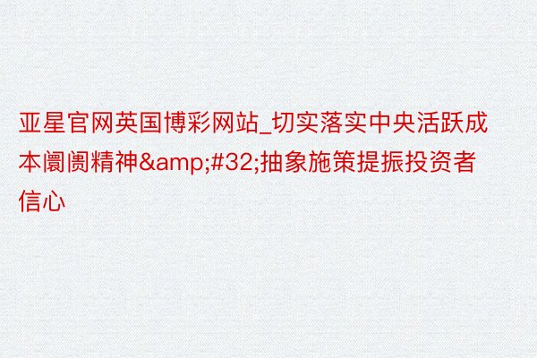 亚星官网英国博彩网站_切实落实中央活跃成本阛阓精神&#32;抽象施策提振投资者信心