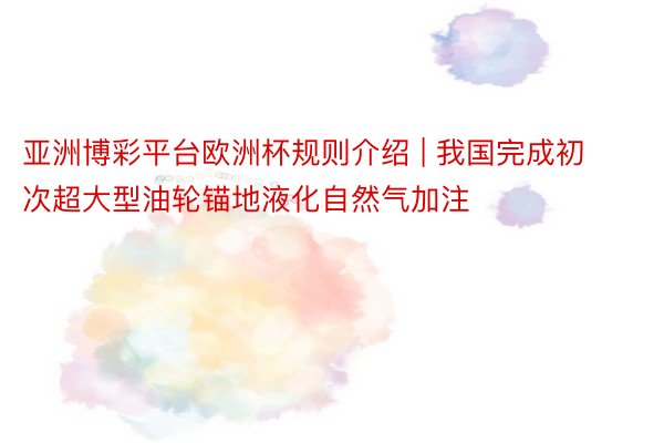 亚洲博彩平台欧洲杯规则介绍 | 我国完成初次超大型油轮锚地液化自然气加注