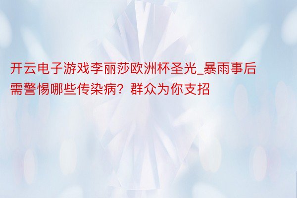 开云电子游戏李丽莎欧洲杯圣光_暴雨事后需警惕哪些传染病？群众为你支招