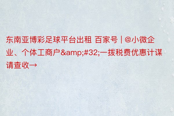 东南亚博彩足球平台出租 百家号 | @小微企业、个体工商户&#32;一拨税费优惠计谋请查收→