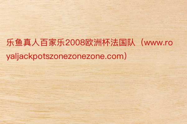 乐鱼真人百家乐2008欧洲杯法国队（www.royaljackpotszonezonezone.com）