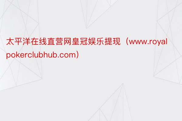 太平洋在线直营网皇冠娱乐提现（www.royalpokerclubhub.com）