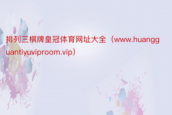 排列三棋牌皇冠体育网址大全（www.huangguantiyuviproom.vip）