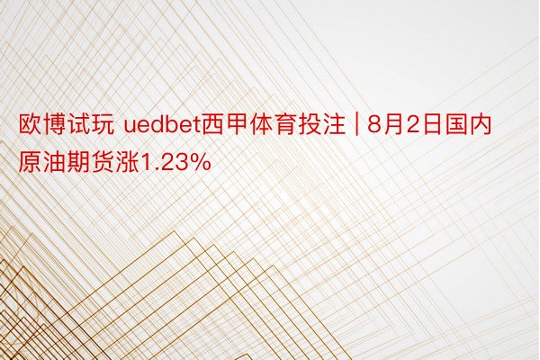 欧博试玩 uedbet西甲体育投注 | 8月2日国内原油期货涨1.23%