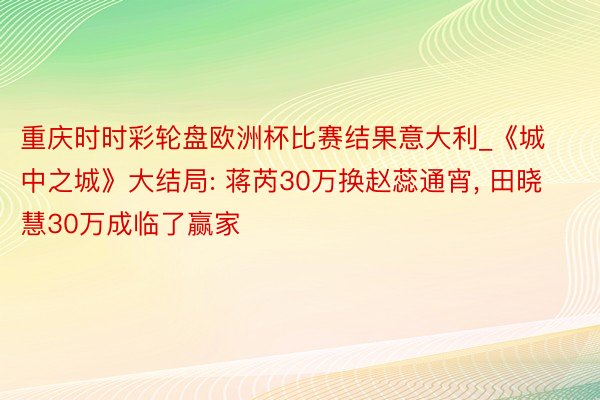 重庆时时彩轮盘欧洲杯比赛结果意大利_《城中之城》大结局: 蒋芮30万换赵蕊通宵, 田晓慧30万成临了赢家