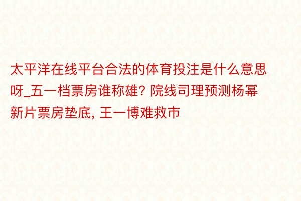 太平洋在线平台合法的体育投注是什么意思呀_五一档票房谁称雄? 院线司理预测杨幂新片票房垫底, 王一博难救市