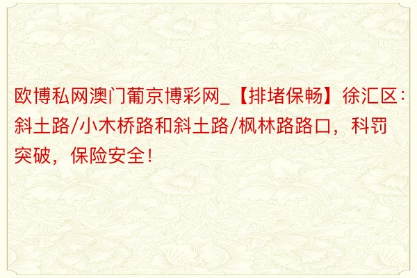 欧博私网澳门葡京博彩网_【排堵保畅】徐汇区：斜土路/小木桥路和斜土路/枫林路路口，科罚突破，保险安全！