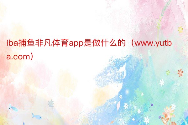 iba捕鱼非凡体育app是做什么的（www.yutba.com）