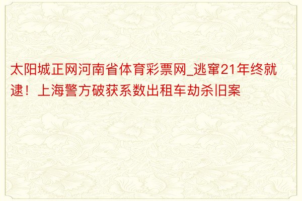 太阳城正网河南省体育彩票网_逃窜21年终就逮！上海警方破获系数出租车劫杀旧案