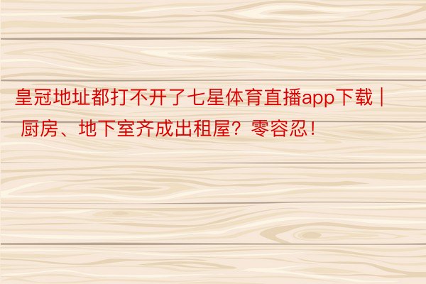 皇冠地址都打不开了七星体育直播app下载 | 厨房、地下室齐成出租屋？零容忍！