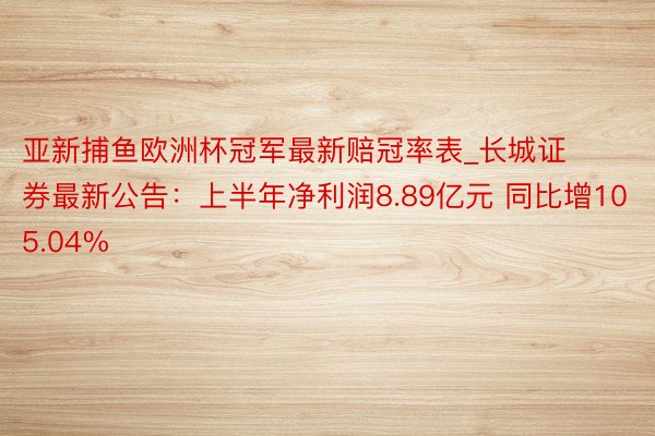 亚新捕鱼欧洲杯冠军最新赔冠率表_长城证券最新公告：上半年净利润8.89亿元 同比增105.04%