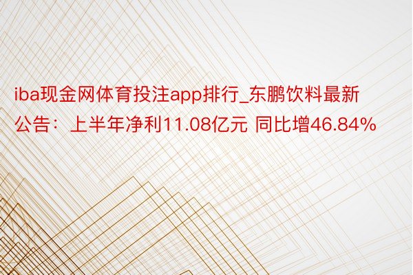 iba现金网体育投注app排行_东鹏饮料最新公告：上半年净利11.08亿元 同比增46.84%