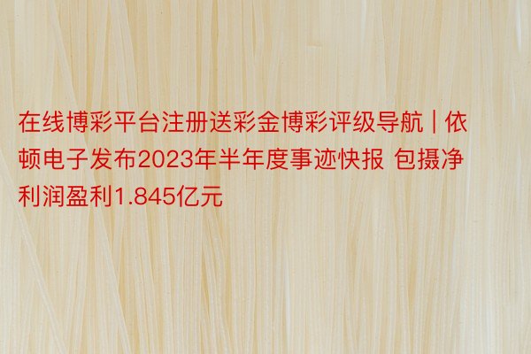 在线博彩平台注册送彩金博彩评级导航 | 依顿电子发布2023年半年度事迹快报 包摄净利润盈利1.845亿元