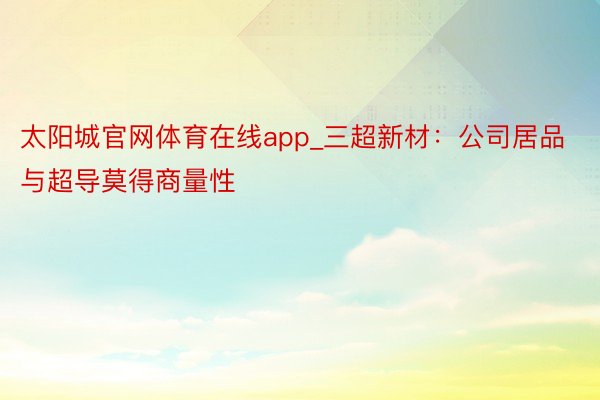 太阳城官网体育在线app_三超新材：公司居品与超导莫得商量性