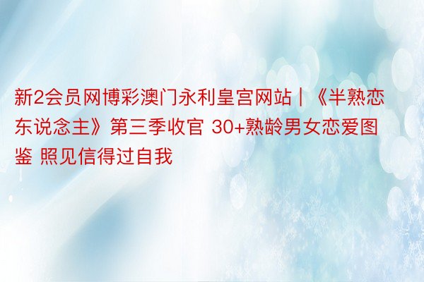 新2会员网博彩澳门永利皇宫网站 | 《半熟恋东说念主》第三季收官 30+熟龄男女恋爱图鉴 照见信得过自我