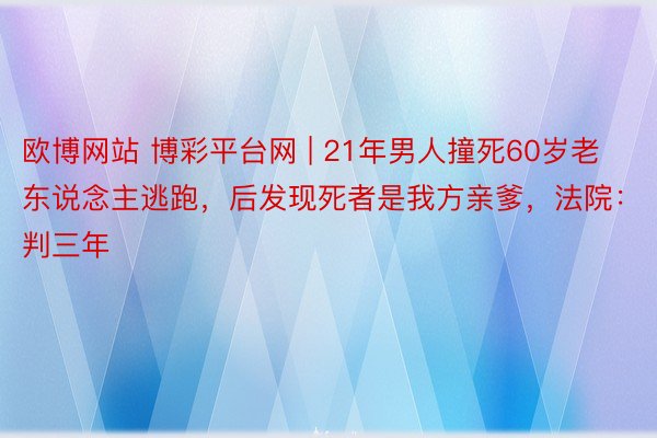 欧博网站 博彩平台网 | 21年男人撞死60岁老东说念主逃跑，后发现死者是我方亲爹，法院：判三年