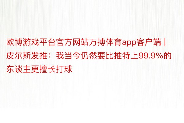 欧博游戏平台官方网站万搏体育app客户端 | 皮尔斯发推：我当今仍然要比推特上99.9%的东谈主更擅长打球